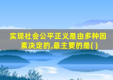 实现社会公平正义是由多种因素决定的,最主要的是( )